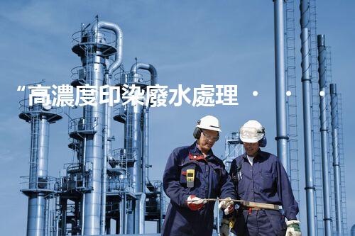 “高濃度印染廢水處理，綠色創(chuàng)新，凈享環(huán)保新篇章”
